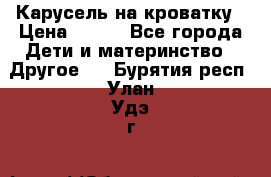 Карусель на кроватку › Цена ­ 700 - Все города Дети и материнство » Другое   . Бурятия респ.,Улан-Удэ г.